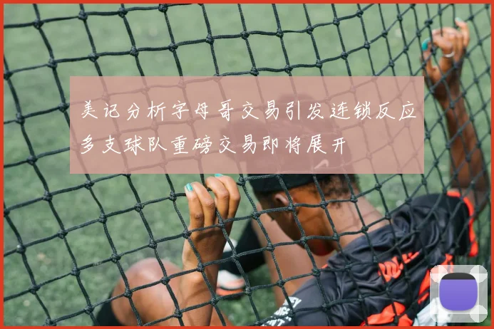 美记分析字母哥交易引发连锁反应多支球队重磅交易即将展开