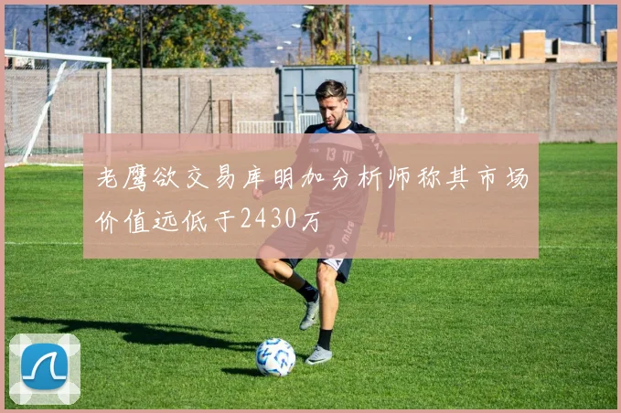 老鹰欲交易库明加分析师称其市场价值远低于2430万