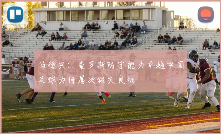 马德兴：奎罗斯防守能力卓越中国足球为何屡次错失良机