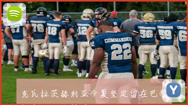克瓦拉茨赫利亚今夏坚定留在巴黎阿森纳转会梦碎