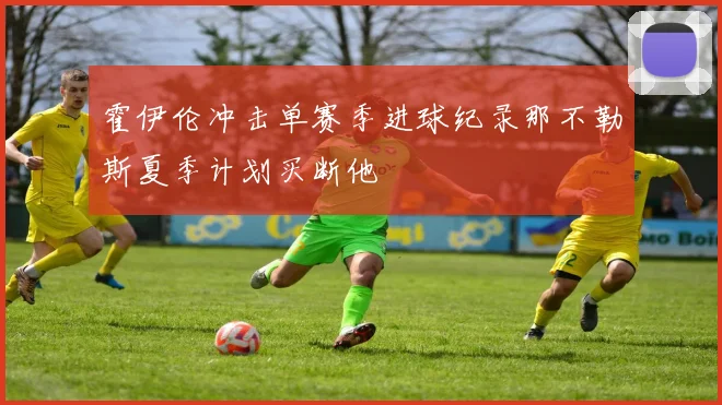 霍伊伦冲击单赛季进球纪录那不勒斯夏季计划买断他