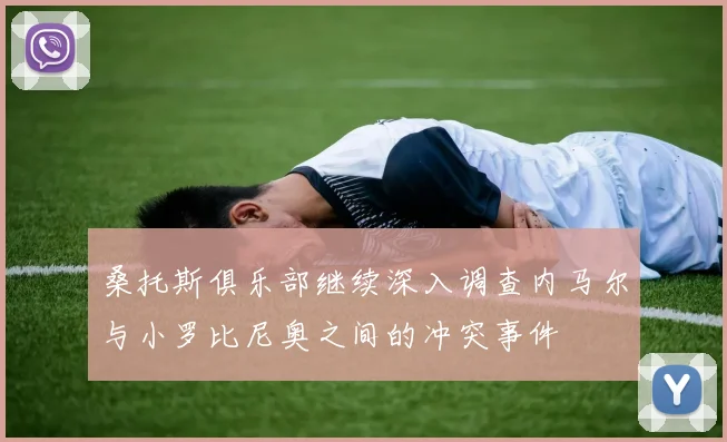 桑托斯俱乐部继续深入调查内马尔与小罗比尼奥之间的冲突事件
