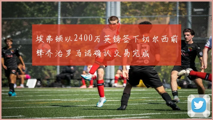 埃弗顿以2400万英镑签下切尔西前锋乔治罗马诺确认交易完成