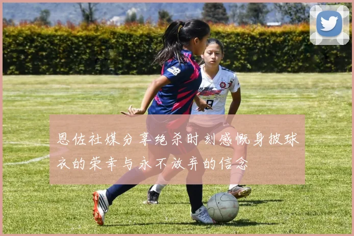 恩佐社媒分享绝杀时刻感慨身披球衣的荣幸与永不放弃的信念