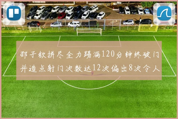 邵子钦拼尽全力踢满120分钟终破门并造点射门次数达12次偏出8次令人惋惜