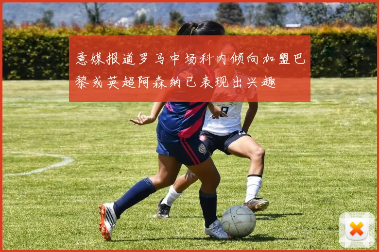 意媒报道罗马中场科内倾向加盟巴黎或英超阿森纳已表现出兴趣