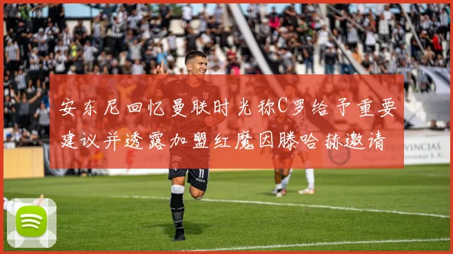 安东尼回忆曼联时光称C罗给予重要建议并透露加盟红魔因滕哈赫邀请