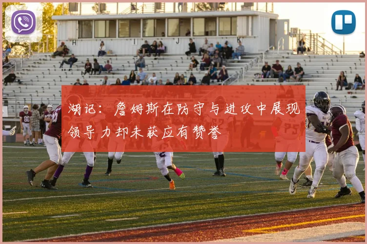 湖记：詹姆斯在防守与进攻中展现领导力却未获应有赞誉