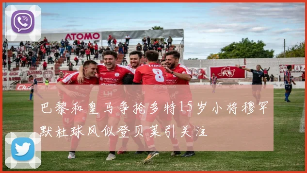 巴黎和皇马争抢多特15岁小将穆罕默杜球风似登贝莱引关注