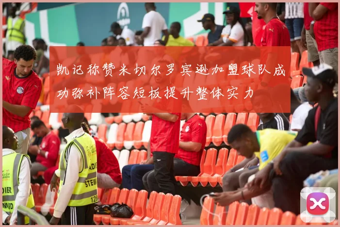 凯记称赞米切尔罗宾逊加盟球队成功弥补阵容短板提升整体实力
