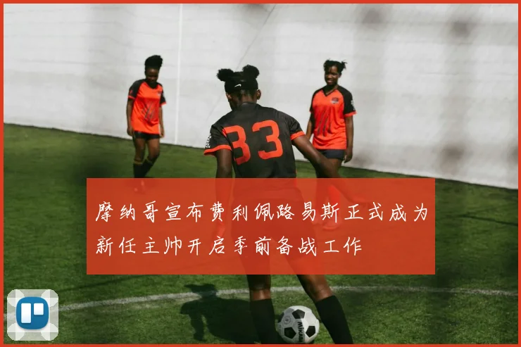 摩纳哥宣布费利佩路易斯正式成为新任主帅开启季前备战工作
