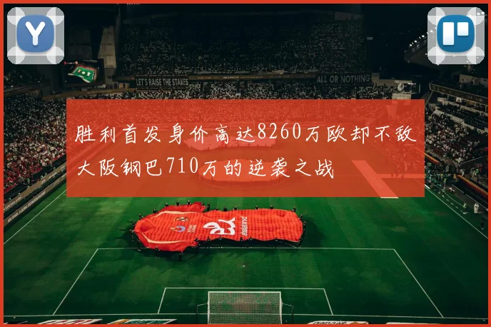 胜利首发身价高达8260万欧却不敌大阪钢巴710万的逆袭之战
