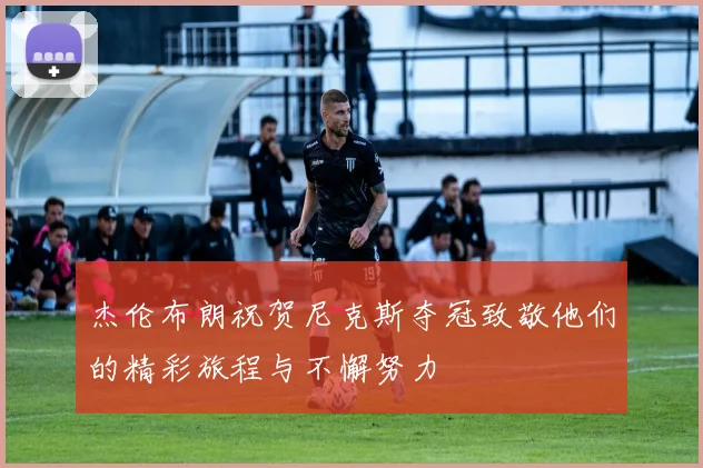 杰伦布朗祝贺尼克斯夺冠致敬他们的精彩旅程与不懈努力