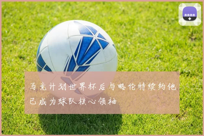 马竞计划世界杯后与略伦特续约他已成为球队核心领袖