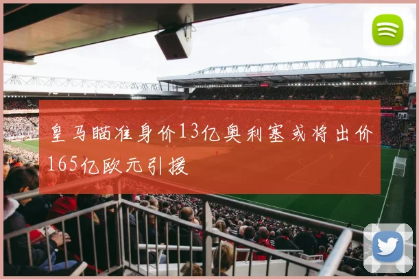 皇马瞄准身价13亿奥利塞或将出价165亿欧元引援