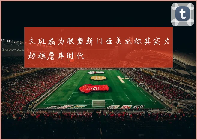文班成为联盟新门面美记称其实力超越詹库时代