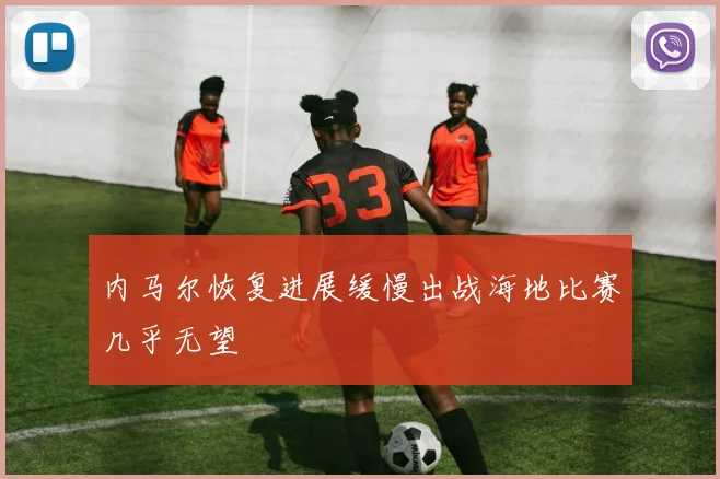 内马尔恢复进展缓慢出战海地比赛几乎无望