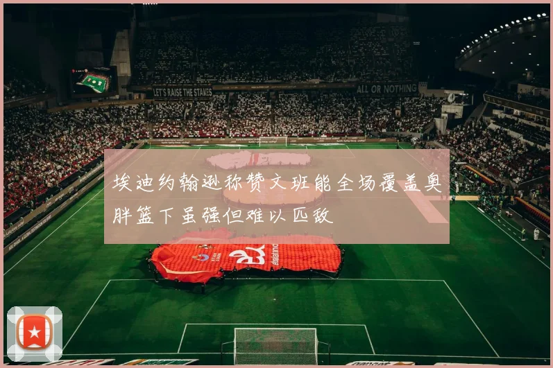 埃迪约翰逊称赞文班能全场覆盖奥胖篮下虽强但难以匹敌