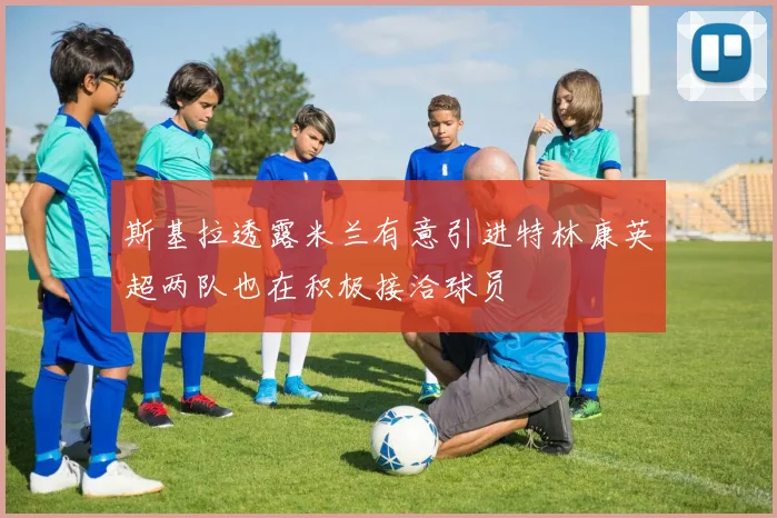 斯基拉透露米兰有意引进特林康英超两队也在积极接洽球员