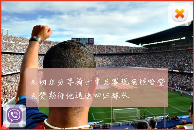 米切尔分享骑士季后赛现场照哈登点赞期待他迅速回归球队