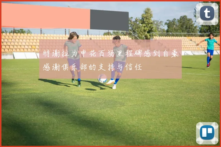 特谢拉为申花百场里程碑感到自豪感谢俱乐部的支持与信任