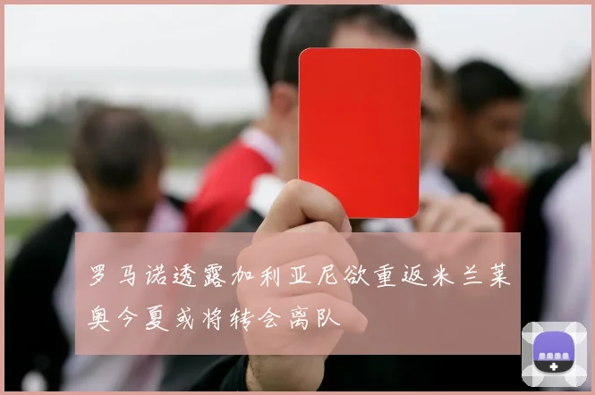 罗马诺透露加利亚尼欲重返米兰莱奥今夏或将转会离队