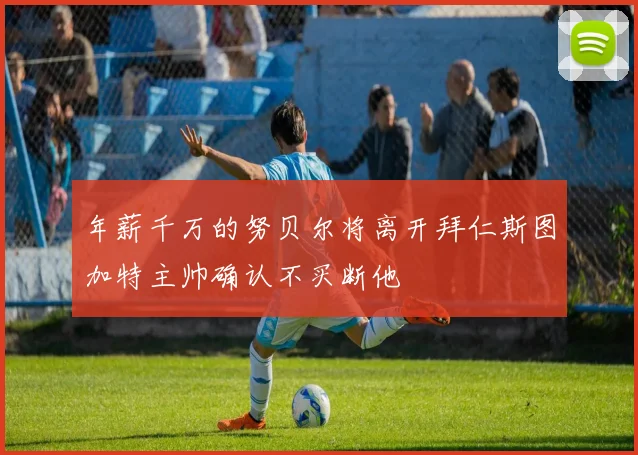 年薪千万的努贝尔将离开拜仁斯图加特主帅确认不买断他