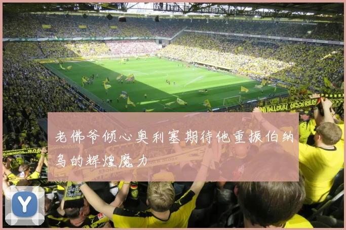 老佛爷倾心奥利塞期待他重振伯纳乌的辉煌魔力