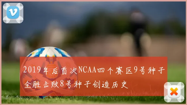 2019年后首次NCAA四个赛区9号种子全胜击败8号种子创造历史