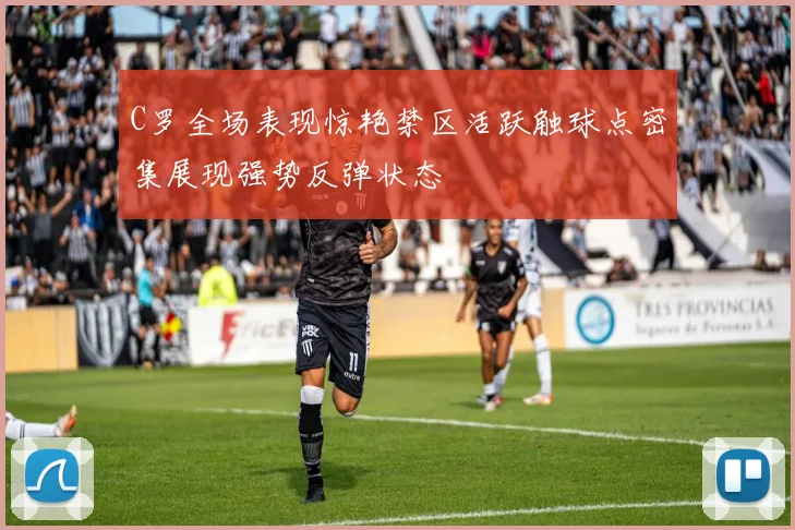 C罗全场表现惊艳禁区活跃触球点密集展现强势反弹状态