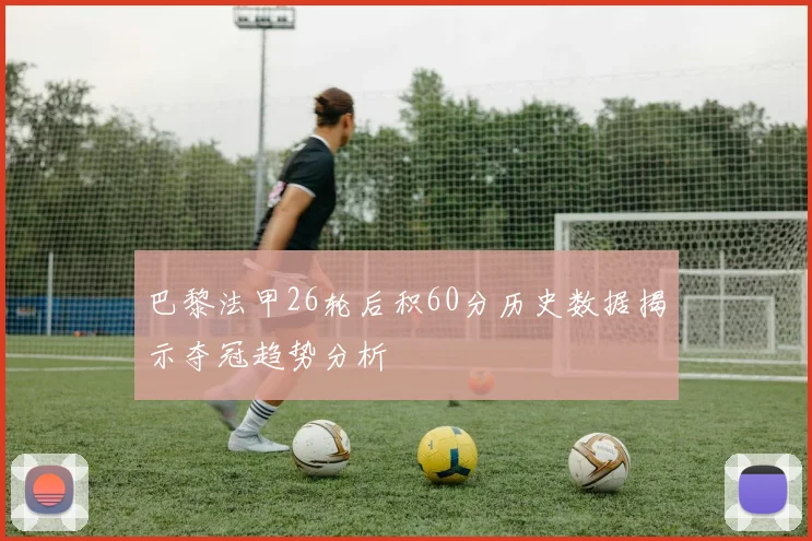 巴黎法甲26轮后积60分历史数据揭示夺冠趋势分析