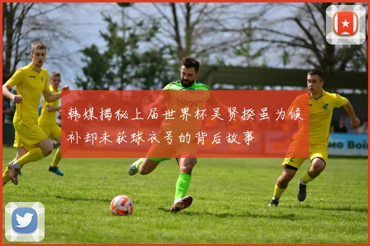 韩媒揭秘上届世界杯吴贤揆虽为候补却未获球衣号的背后故事
