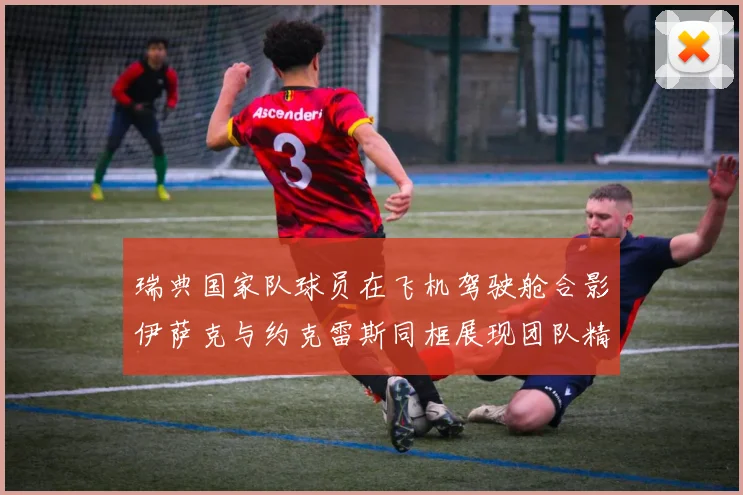 瑞典国家队球员在飞机驾驶舱合影伊萨克与约克雷斯同框展现团队精神